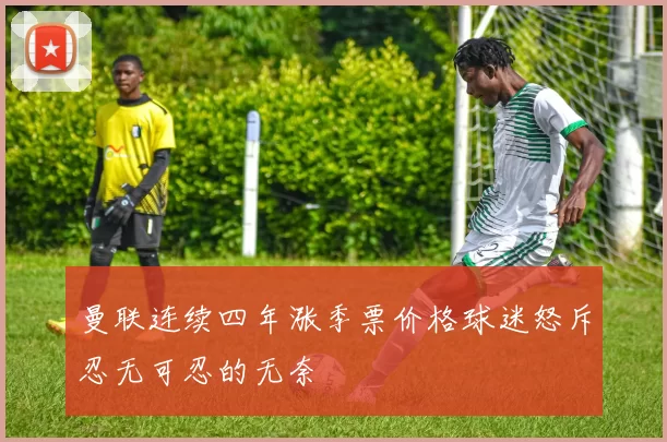 曼联连续四年涨季票价格球迷怒斥忍无可忍的无奈