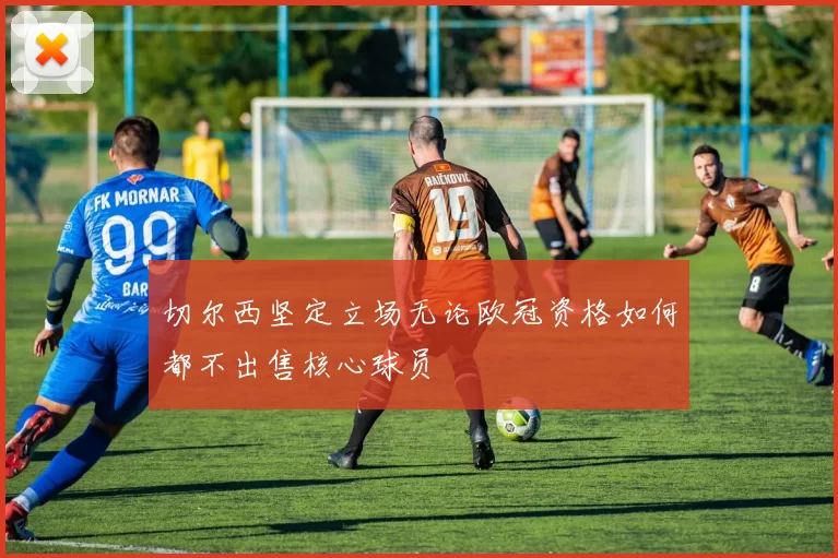 切尔西坚定立场无论欧冠资格如何都不出售核心球员