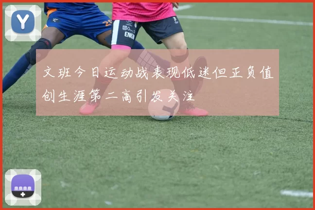 文班今日运动战表现低迷但正负值创生涯第二高引发关注