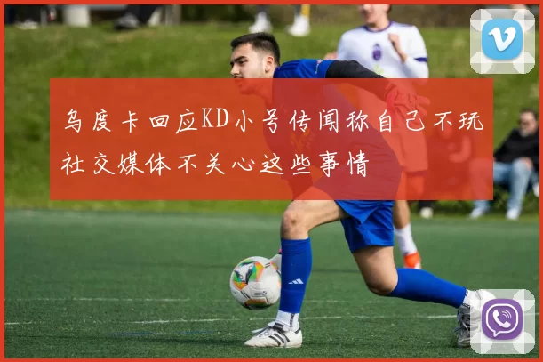 乌度卡回应KD小号传闻称自己不玩社交媒体不关心这些事情