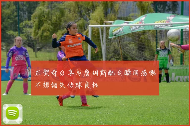 东契奇分享与詹姆斯配合瞬间感慨不想错失传球良机