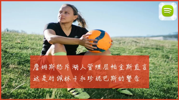 詹姆斯怒斥湖人管理层帕金斯直言这是对佩林卡和珍妮巴斯的警告