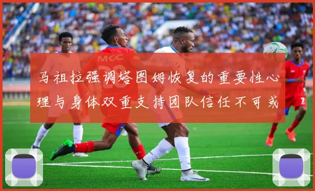 马祖拉强调塔图姆恢复的重要性心理与身体双重支持团队信任不可或缺