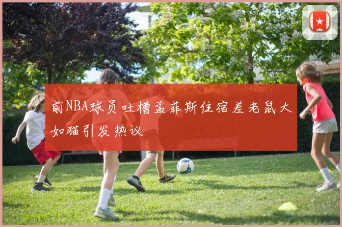 前NBA球员吐槽孟菲斯住宿差老鼠大如猫引发热议